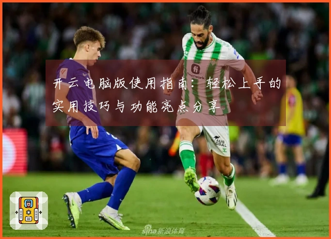 开云电脑版使用指南：轻松上手的实用技巧与功能亮点分享