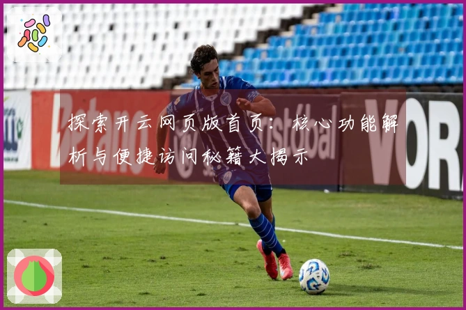 探索开云网页版首页：核心功能解析与便捷访问秘籍大揭示