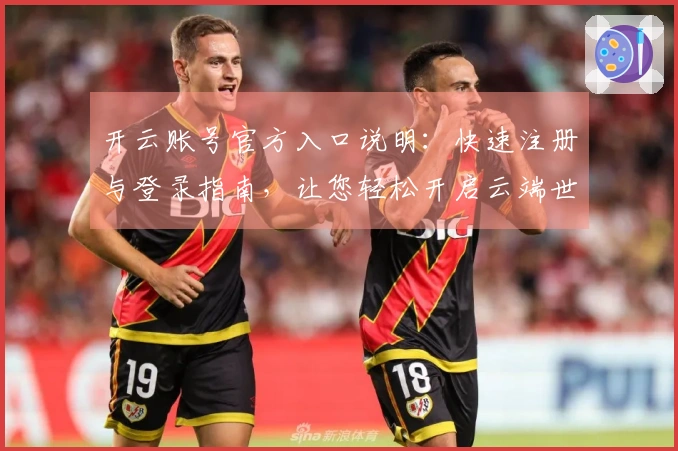 开云账号官方入口说明：快速注册与登录指南，让您轻松开启云端世界体验