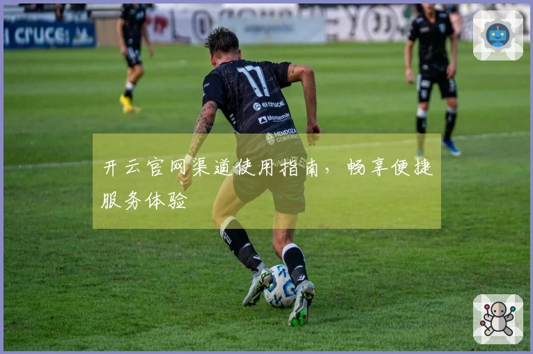 开云官网渠道使用指南，畅享便捷服务体验