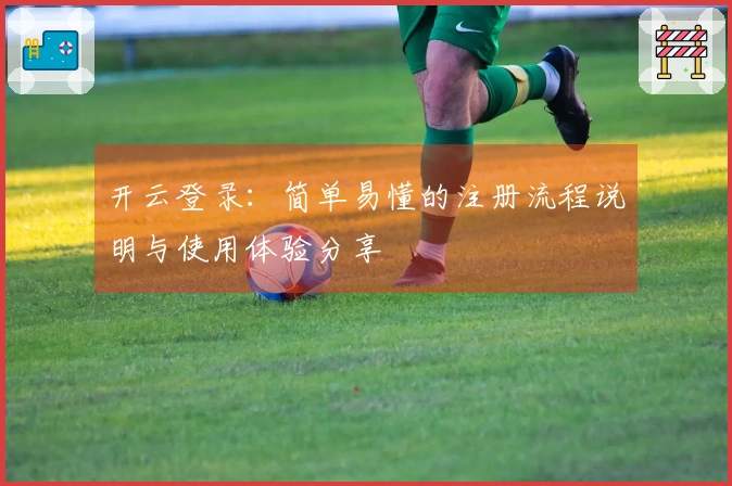 开云登录：简单易懂的注册流程说明与使用体验分享