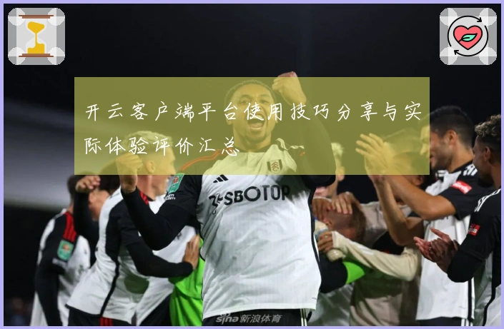 开云客户端平台使用技巧分享与实际体验评价汇总