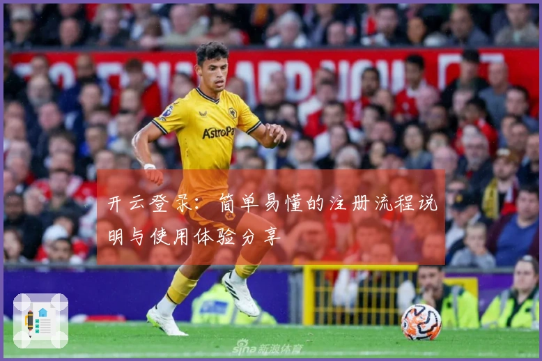 开云登录：简单易懂的注册流程说明与使用体验分享