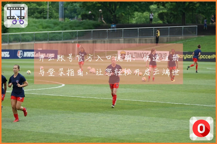 开云账号官方入口说明：快速注册与登录指南，让您轻松开启云端世界体验