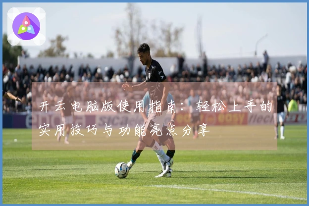 开云电脑版使用指南：轻松上手的实用技巧与功能亮点分享