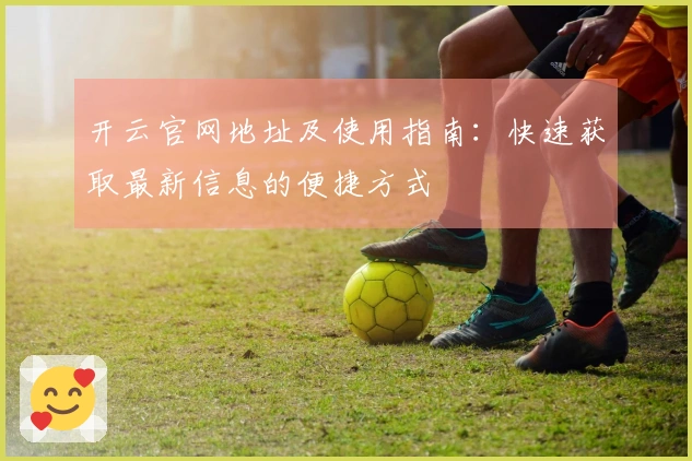 开云官网地址及使用指南：快速获取最新信息的便捷方式