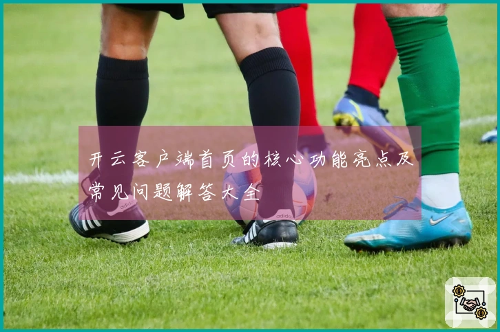 开云客户端首页的核心功能亮点及常见问题解答大全