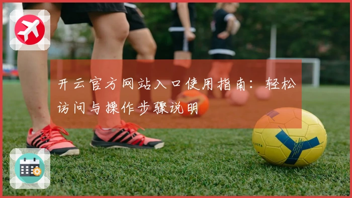 开云官方网站入口使用指南：轻松访问与操作步骤说明