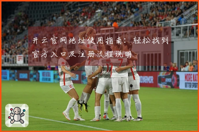 开云官网地址使用指南：轻松找到官方入口及注册流程说明